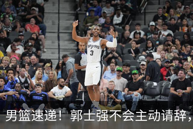 男篮速递！郭士强不会主动请辞，崔永熙承认打不过，胡明轩深夜发声