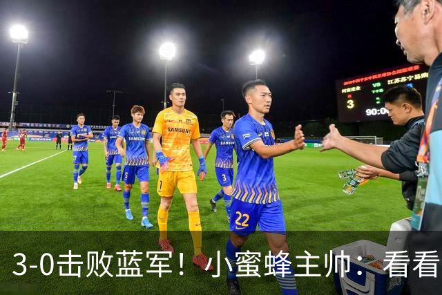 3-0击败蓝军！小蜜蜂主帅：看看那些球队砸的钱，那只是纸面实力
